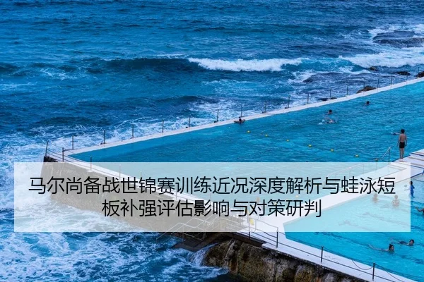 马尔尚备战世锦赛训练近况深度解析与蛙泳短板补强评估影响与对策研判（jiuyou game）