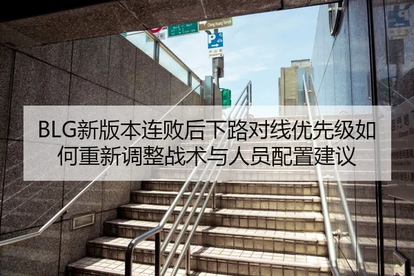 BLG新版本连败后下路对线优先级如何重新调整战术与人员配置建议 - jiuyou game