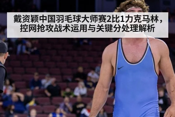 戴资颖中国羽毛球大师赛2比1力克马林，控网抢攻战术运用与关键分处理解析（jiuyou game）