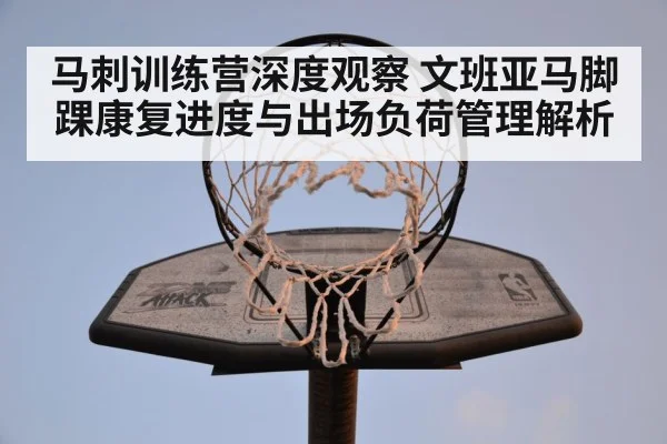 马刺训练营深度观察 文班亚马脚踝康复进度与出场负荷管理解析（jiuyou game）