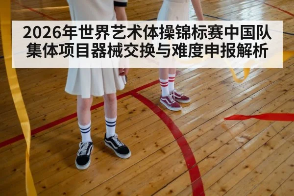 2026年世界艺术体操锦标赛中国队集体项目器械交换与难度申报解析（jiuyou game）