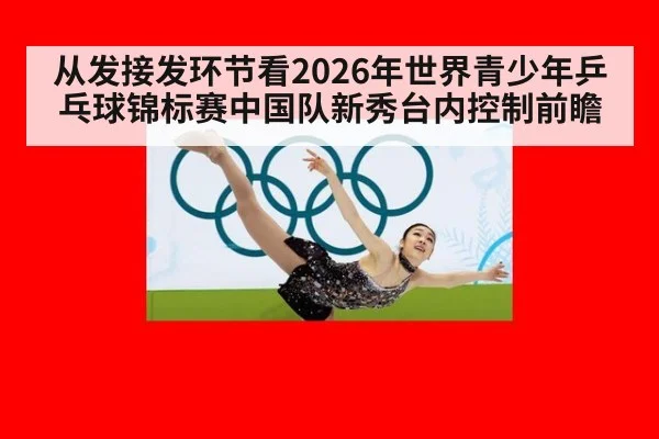 从发接发环节看2026年世界青少年乒乓球锦标赛中国队新秀台内控制前瞻（jiuyou game）