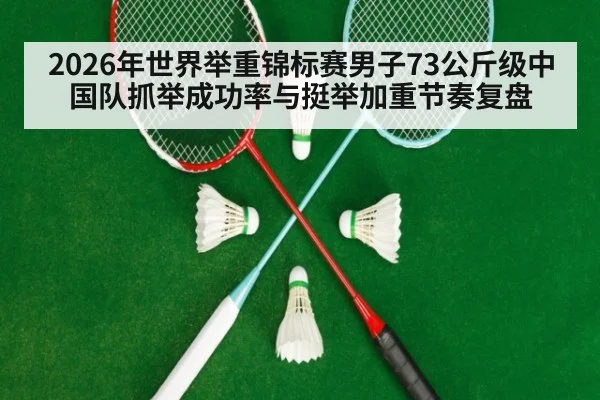 2026年世界举重锦标赛男子73公斤级中国队抓举成功率与挺举加重节奏复盘（jiuyou game）