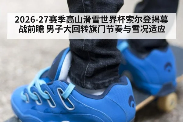 2026-27赛季高山滑雪世界杯索尔登揭幕战前瞻 男子大回转旗门节奏与雪况适应（jiuyou game）