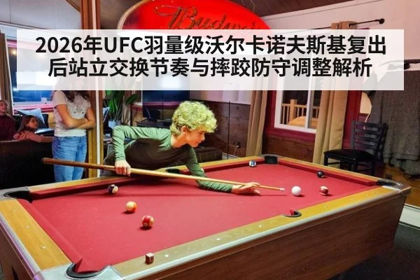 2026年UFC羽量级沃尔卡诺夫斯基复出后站立交换节奏与摔跤防守调整解析