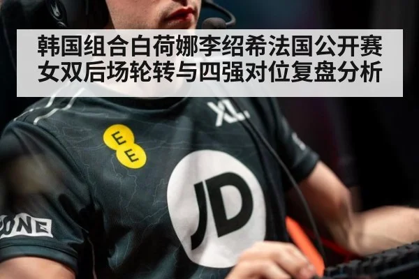 韩国组合白荷娜李绍希法国公开赛女双后场轮转与四强对位复盘分析（jiuyou game）